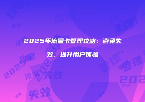 2025年流量卡管理攻略：避免失效，提升用户体验