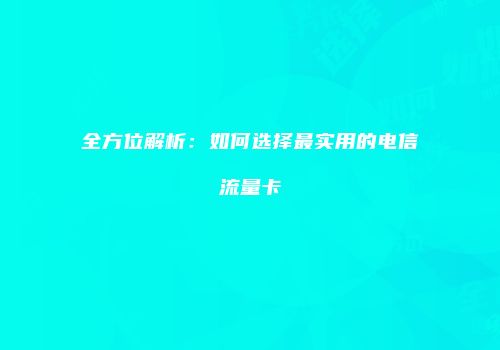 全方位解析：如何选择最实用的电信流量卡