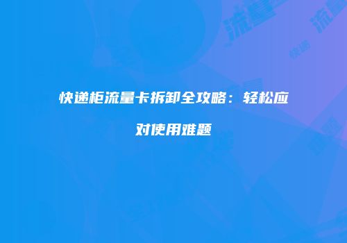 快递柜流量卡拆卸全攻略：轻松应对使用难题