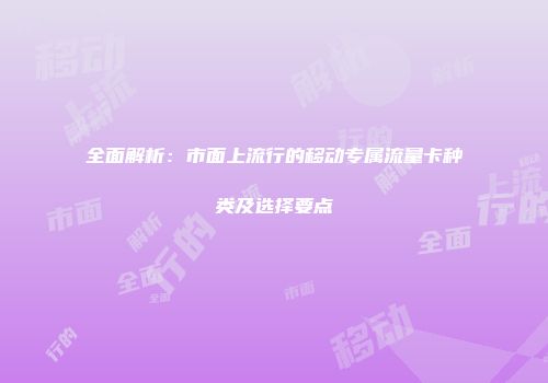 全面解析：市面上流行的移动专属流量卡种类及选择要点