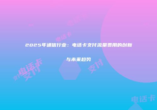 2025年通信行业：电话卡支付流量费用的创新与未来趋势