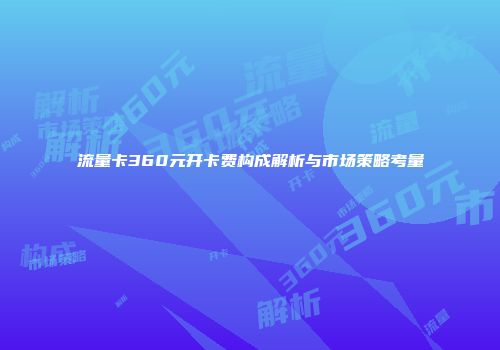 流量卡360元开卡费构成解析与市场策略考量