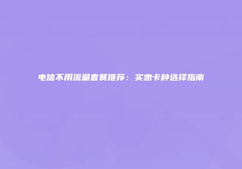 电信不用流量套餐推荐：实惠卡种选择指南