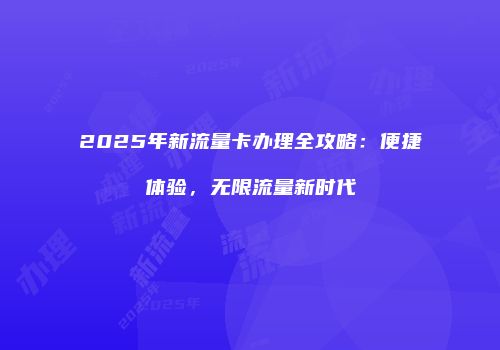 2025年新流量卡办理全攻略：便捷体验，无限流量新时代