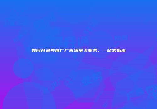 如何开通并推广广告流量卡业务:一站式指南