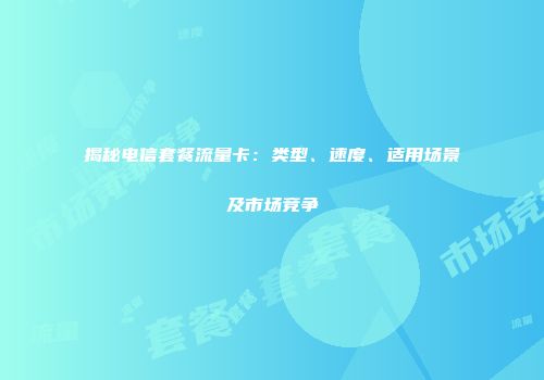 揭秘电信套餐流量卡：类型、速度、适用场景及市场竞争