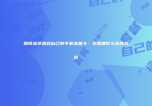 如何选择适合自己的手机流量卡:实用建议与选择指南