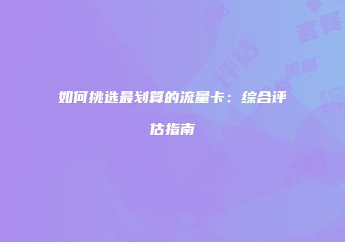 如何挑选最划算的流量卡：综合评估指南