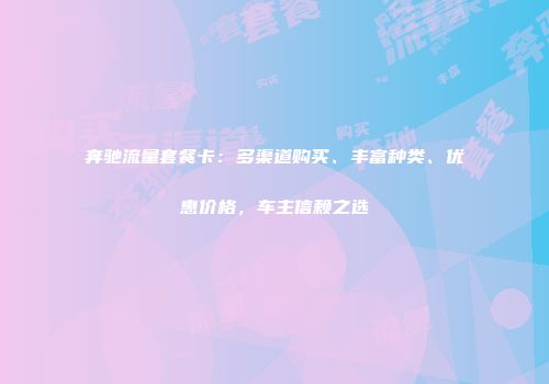 奔驰流量套餐卡:多渠道购买、丰富种类、优惠价格,车主信赖之选