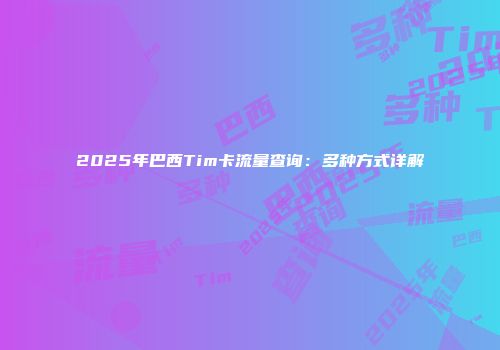 2025年巴西Tim卡流量查询:多种方式详解