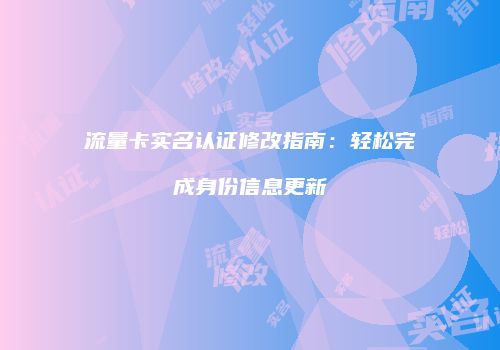 流量卡实名认证修改指南:轻松完成身份信息更新