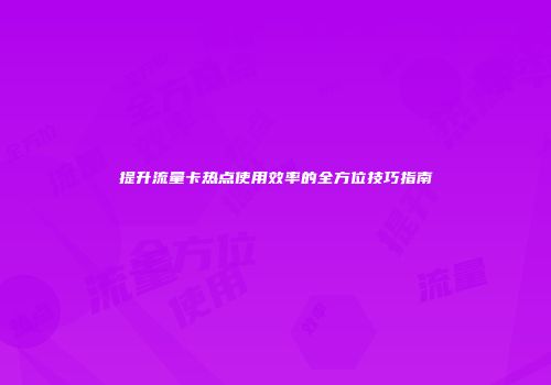 提升流量卡热点使用效率的全方位技巧指南