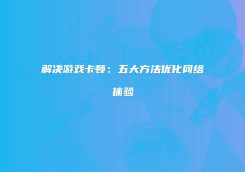 解决游戏卡顿:五大方法优化网络体验