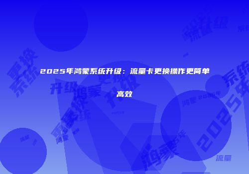 2025年鸿蒙系统升级：流量卡更换操作更简单高效