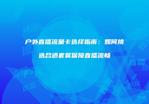 户外直播流量卡选择指南:如何挑选合适套餐保障直播流畅