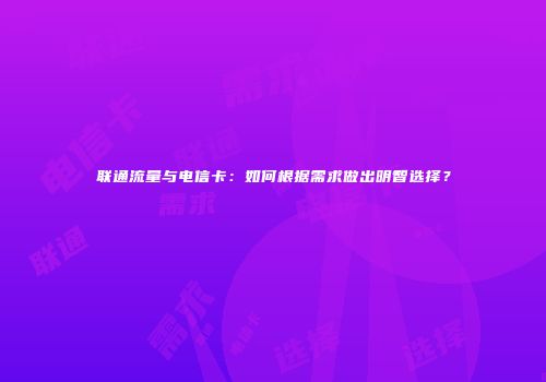 联通流量与电信卡:如何根据需求做出明智选择?