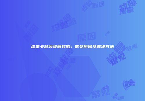 流量卡故障恢复攻略：常见原因及解决方法