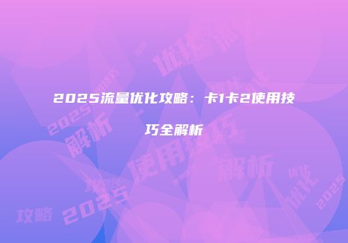 2025流量优化攻略：卡1卡2使用技巧全解析