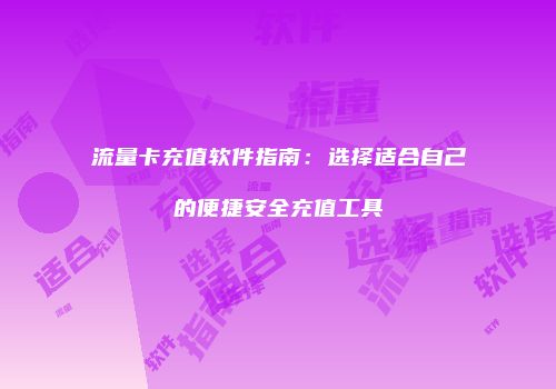 流量卡充值软件指南：选择适合自己的便捷安全充值工具