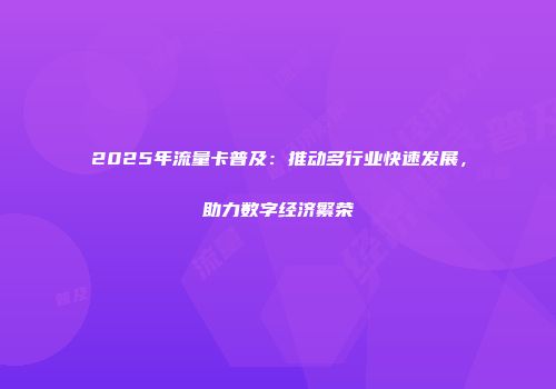 2025年流量卡普及:推动多行业快速发展,助力数字经济繁荣