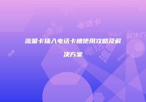流量卡插入电话卡槽使用攻略及解决方案