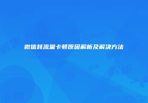 微信耗流量卡顿原因解析及解决方法