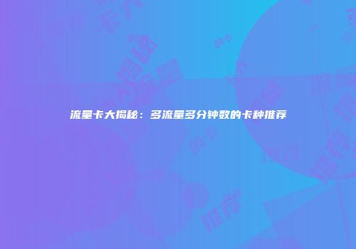 流量卡大揭秘:多流量多分钟数的卡种推荐