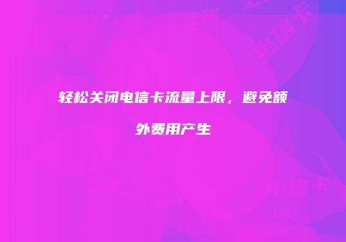 轻松关闭电信卡流量上限，避免额外费用产生