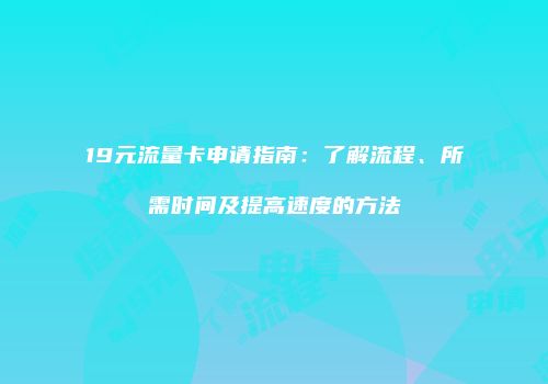19元流量卡申请指南：了解流程、所需时间及提高速度的方法
