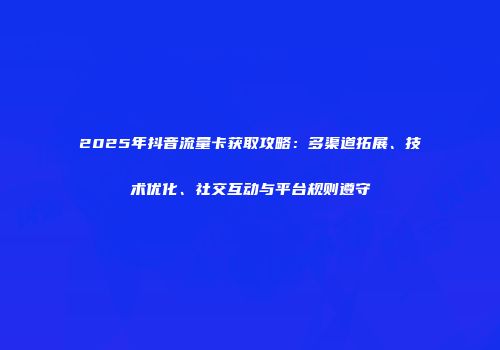 2025年抖音流量卡获取攻略:多渠道拓展、技术优化、社交互动与平台规则遵守