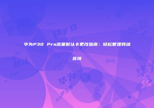 华为P30 Pro流量默认卡更改指南：轻松管理网络连接