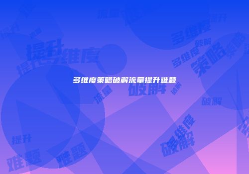 多维度策略破解流量提升难题