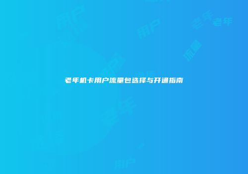 老年机卡用户流量包选择与开通指南