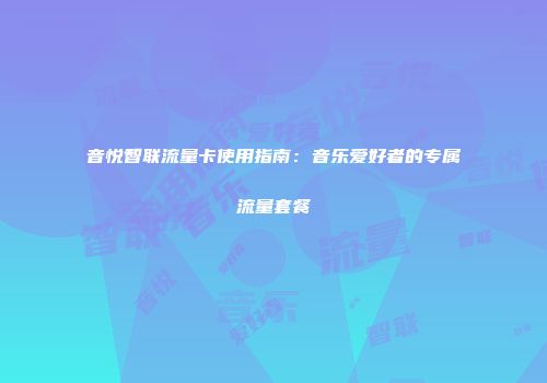 音悦智联流量卡使用指南:音乐爱好者的专属流量套餐