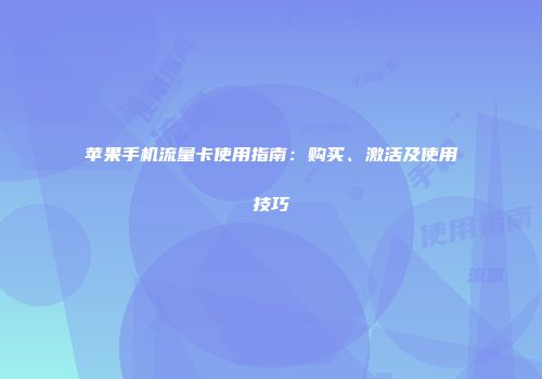 苹果手机流量卡使用指南:购买、激活及使用技巧