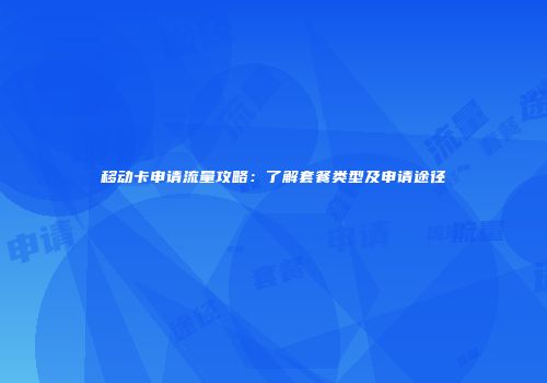 移动卡申请流量攻略：了解套餐类型及申请途径