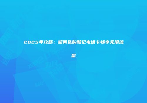 2025年攻略：如何选购和记电话卡畅享无限流量