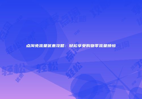 点淘免流量优惠攻略:轻松享受购物零流量烦恼