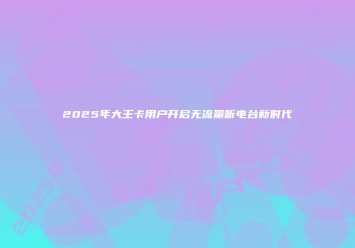 2025年大王卡用户开启无流量听电台新时代