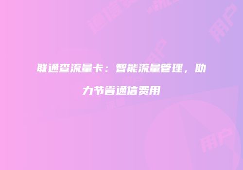 联通查流量卡：智能流量管理，助力节省通信费用