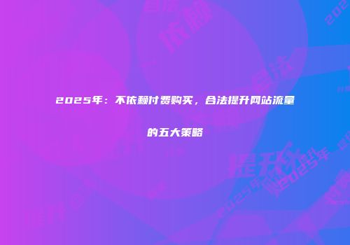 2025年:不依赖付费购买,合法提升网站流量的五大策略