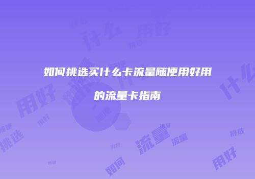 如何挑选买什么卡流量随便用好用的流量卡指南