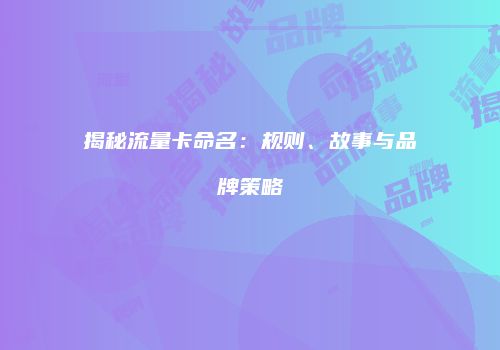 揭秘流量卡命名：规则、故事与品牌策略