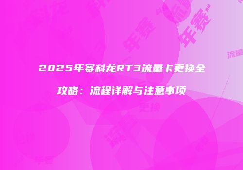 2025年赛科龙RT3流量卡更换全攻略:流程详解与注意事项