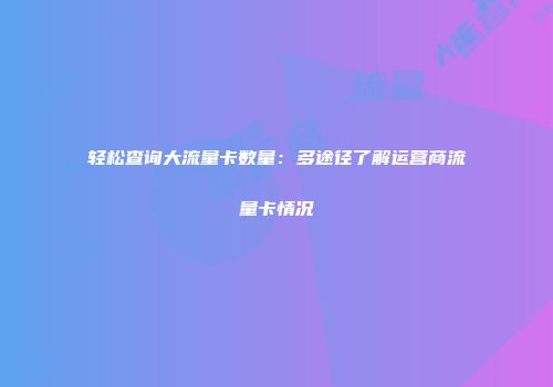 轻松查询大流量卡数量：多途径了解运营商流量卡情况