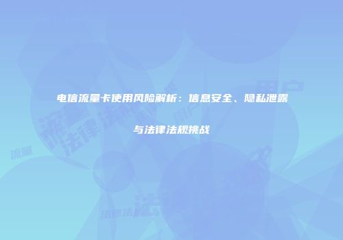 电信流量卡使用风险解析:信息安全、隐私泄露与法律法规挑战