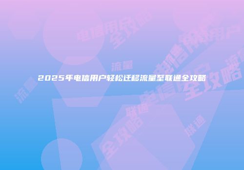 2025年电信用户轻松迁移流量至联通全攻略