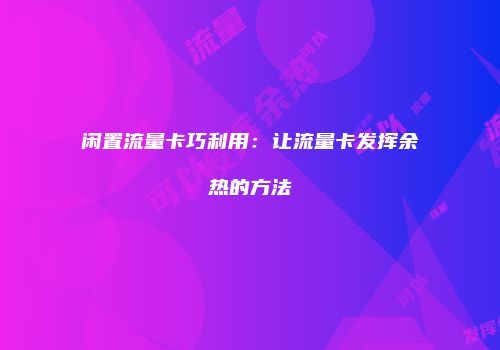 闲置流量卡巧利用：让流量卡发挥余热的方法