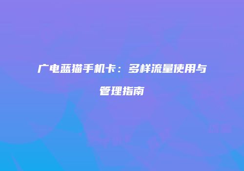 广电蓝猫手机卡：多样流量使用与管理指南