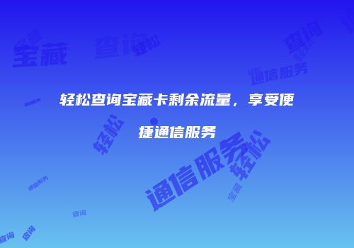 轻松查询宝藏卡剩余流量,享受便捷通信服务